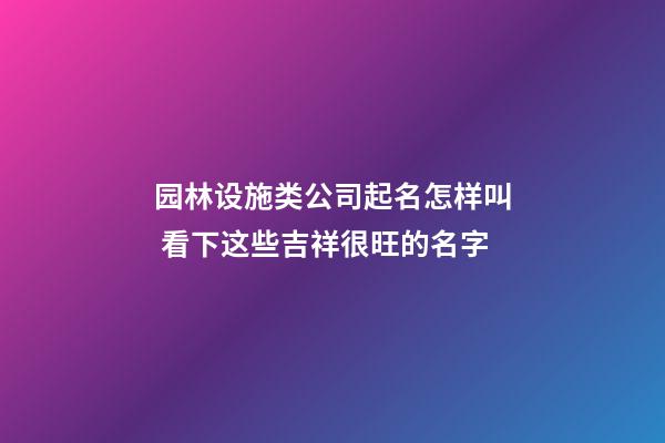 园林设施类公司起名怎样叫 看下这些吉祥很旺的名字-第1张-公司起名-玄机派